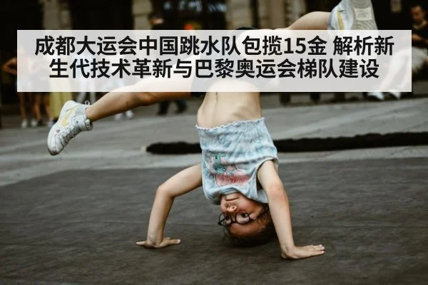 成都大运会中国跳水队包揽15金 解析新生代技术革新与巴黎奥运会梯队建设