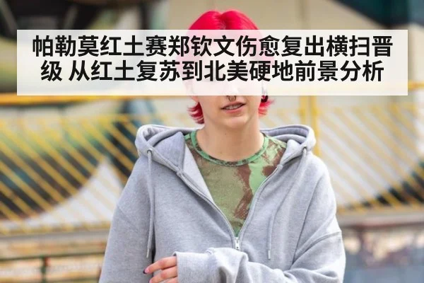 帕勒莫红土赛郑钦文伤愈复出横扫晋级 从红土复苏到北美硬地前景分析