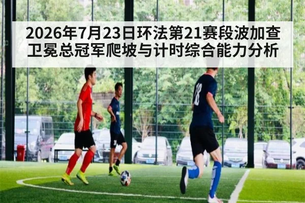 2026年7月23日环法第21赛段波加查卫冕总冠军爬坡与计时综合能力分析