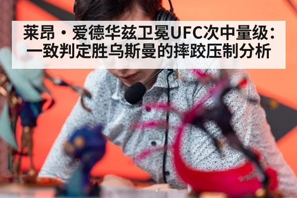 莱昂·爱德华兹卫冕UFC次中量级:一致判定胜乌斯曼的摔跤压制分析