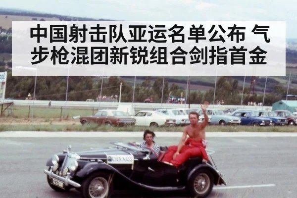 中国射击队亚运名单公布 气步枪混团新锐组合剑指首金