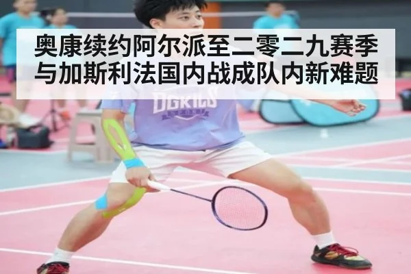 奥康续约阿尔派至二零二九赛季 与加斯利法国内战成队内新难题