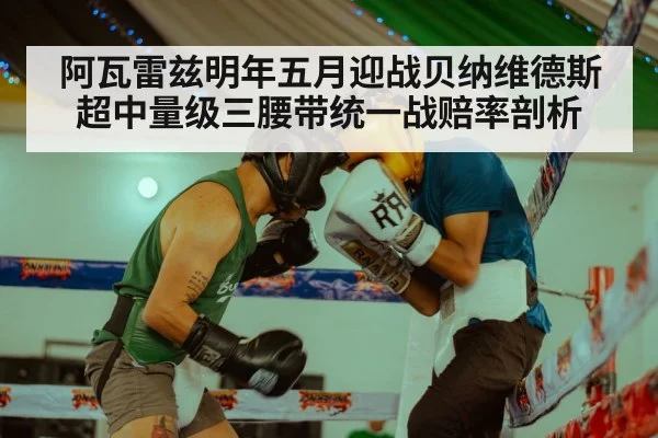 阿瓦雷兹明年五月迎战贝纳维德斯超中量级三腰带统一战赔率剖析