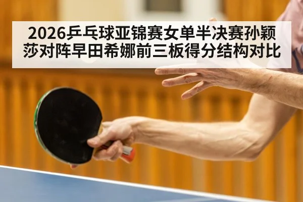 2026乒乓球亚锦赛女单半决赛孙颖莎对阵早田希娜前三板得分结构对比