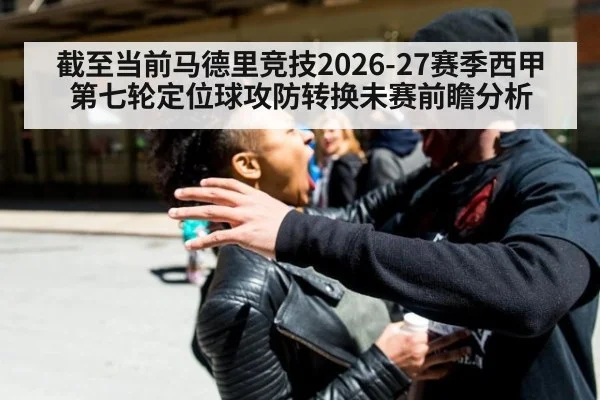 截至当前马德里竞技2026-27赛季西甲第七轮定位球攻防转换未赛前瞻分析