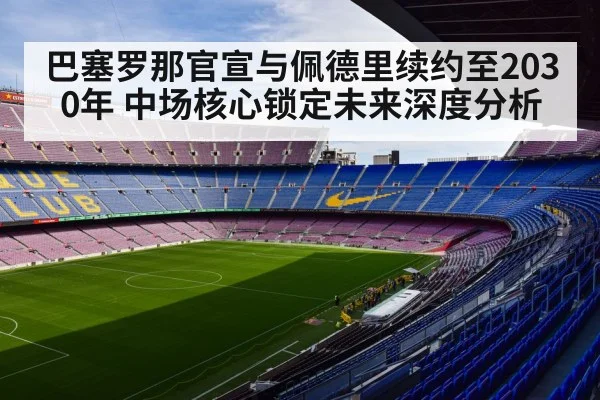 巴塞罗那官宣与佩德里续约至2030年 中场核心锁定未来深度分析