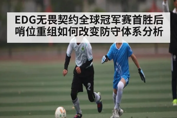 EDG无畏契约全球冠军赛首胜后 哨位重组如何改变防守体系分析