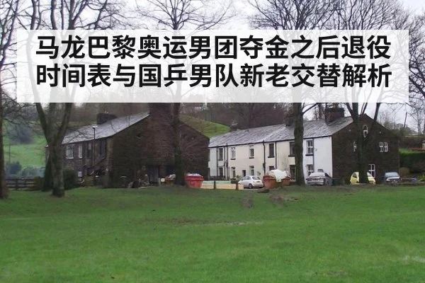 马龙巴黎奥运男团夺金之后退役时间表与国乒男队新老交替解析