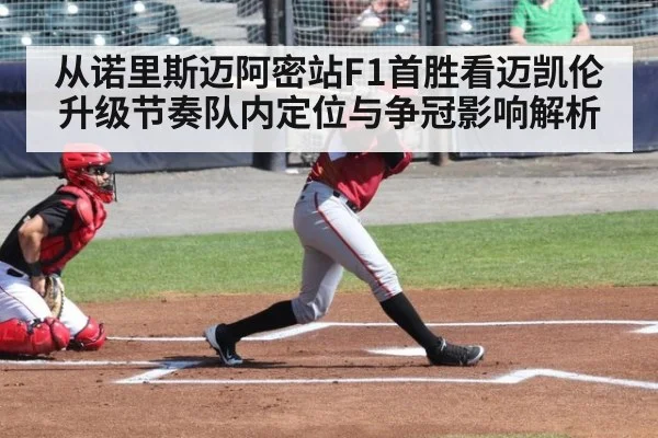 从诺里斯迈阿密站F1首胜看迈凯伦升级节奏队内定位与争冠影响解析